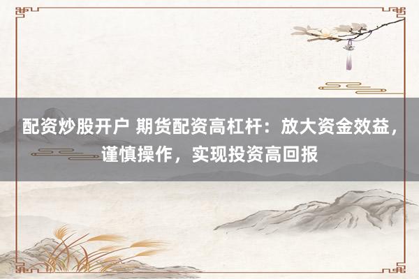 配资炒股开户 期货配资高杠杆：放大资金效益，谨慎操作，实现投资高回报