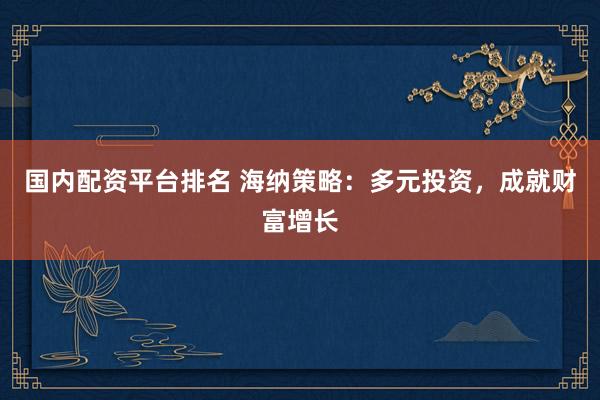 国内配资平台排名 海纳策略：多元投资，成就财富增长