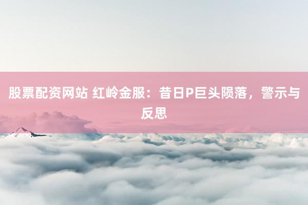股票配资网站 红岭金服：昔日P巨头陨落，警示与反思