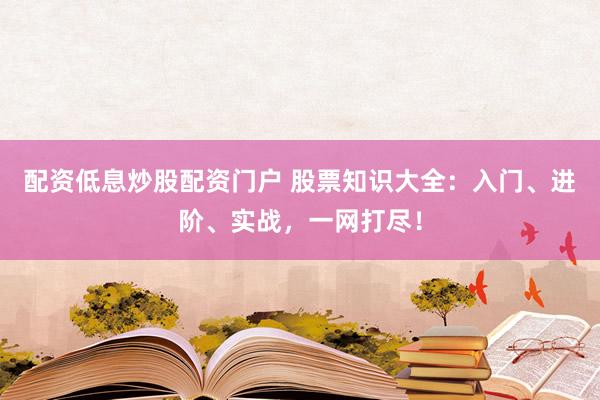 配资低息炒股配资门户 股票知识大全：入门、进阶、实战，一网打尽！