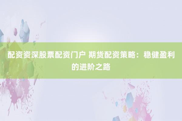 配资资深股票配资门户 期货配资策略：稳健盈利的进阶之路