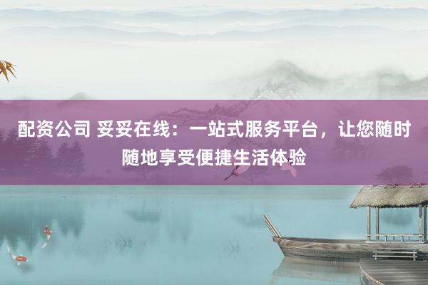 配资公司 妥妥在线：一站式服务平台，让您随时随地享受便捷生活体验