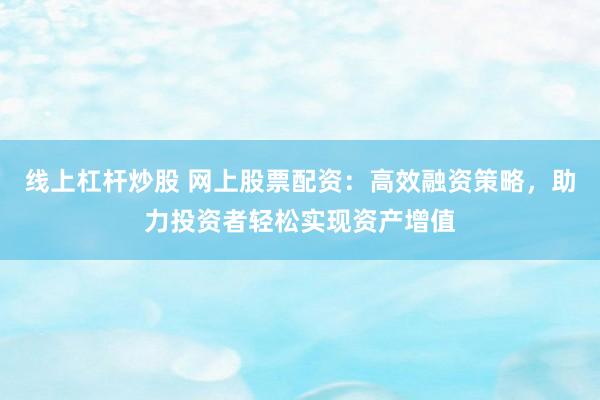 线上杠杆炒股 网上股票配资：高效融资策略，助力投资者轻松实现资产增值