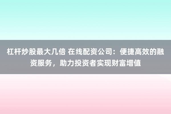 杠杆炒股最大几倍 在线配资公司：便捷高效的融资服务，助力投资者实现财富增值