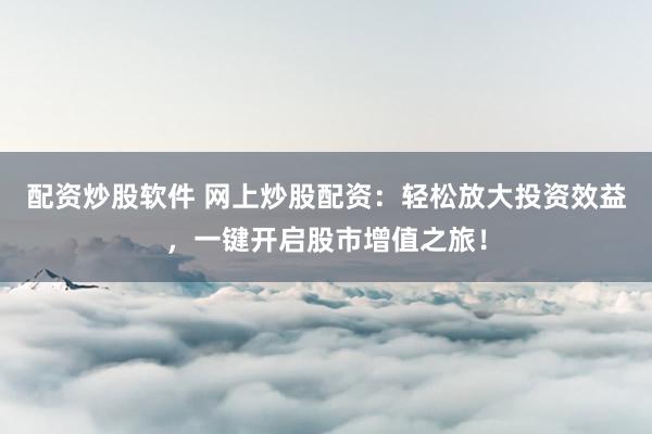 配资炒股软件 网上炒股配资：轻松放大投资效益，一键开启股市增值之旅！