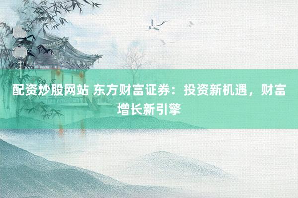 配资炒股网站 东方财富证券：投资新机遇，财富增长新引擎
