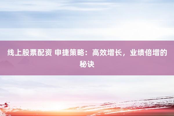 线上股票配资 申捷策略：高效增长，业绩倍增的秘诀