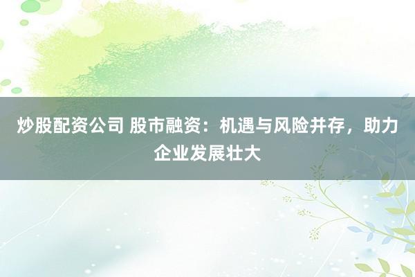 炒股配资公司 股市融资：机遇与风险并存，助力企业发展壮大