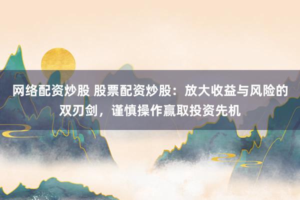 网络配资炒股 股票配资炒股：放大收益与风险的双刃剑，谨慎操作赢取投资先机