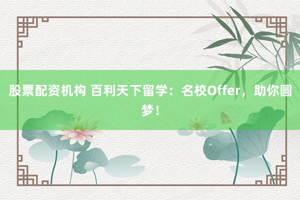股票配资机构 百利天下留学：名校Offer，助你圆梦！