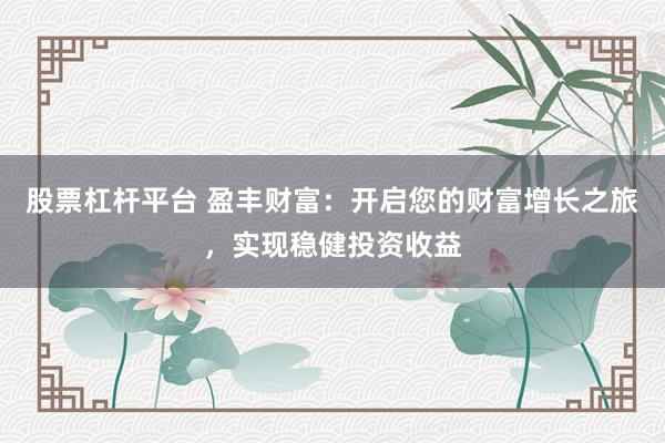 股票杠杆平台 盈丰财富：开启您的财富增长之旅，实现稳健投资收益