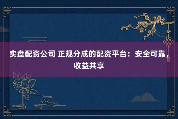 实盘配资公司 正规分成的配资平台：安全可靠，收益共享