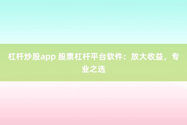 杠杆炒股app 股票杠杆平台软件：放大收益，专业之选