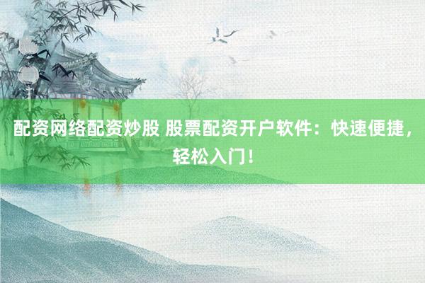 配资网络配资炒股 股票配资开户软件：快速便捷，轻松入门！