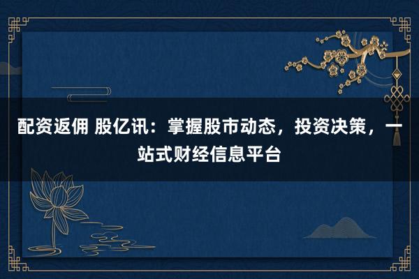 配资返佣 股亿讯：掌握股市动态，投资决策，一站式财经信息平台