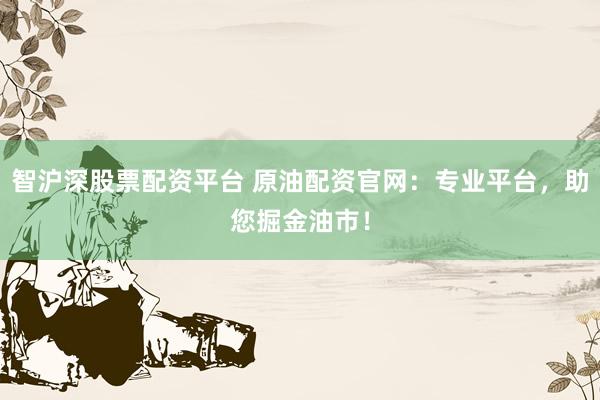 智沪深股票配资平台 原油配资官网：专业平台，助您掘金油市！
