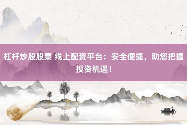 杠杆炒股股票 线上配资平台：安全便捷，助您把握投资机遇！