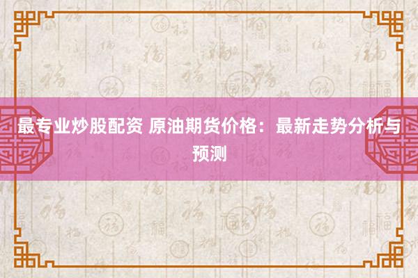 最专业炒股配资 原油期货价格：最新走势分析与预测
