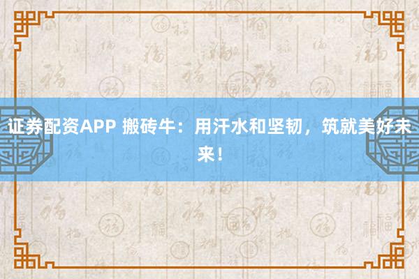 证券配资APP 搬砖牛：用汗水和坚韧，筑就美好未来！