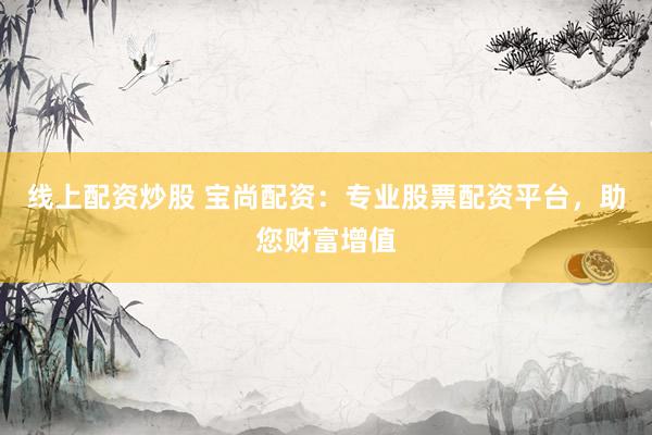 线上配资炒股 宝尚配资：专业股票配资平台，助您财富增值