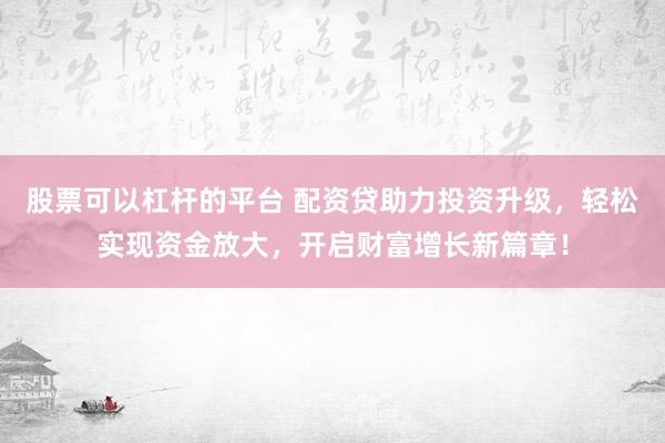 股票可以杠杆的平台 配资贷助力投资升级，轻松实现资金放大，开启财富增长新篇章！