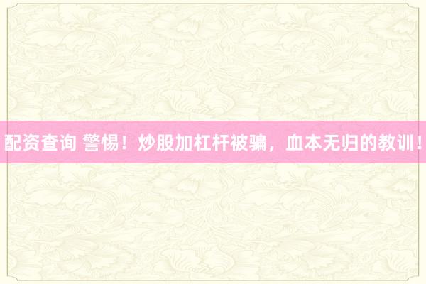 配资查询 警惕！炒股加杠杆被骗，血本无归的教训！