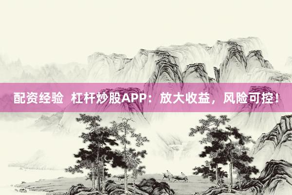 配资经验  杠杆炒股APP：放大收益，风险可控！