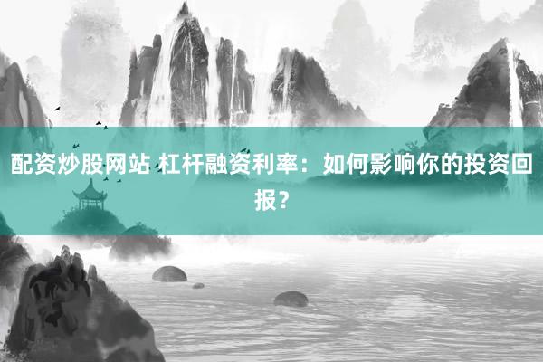 配资炒股网站 杠杆融资利率：如何影响你的投资回报？