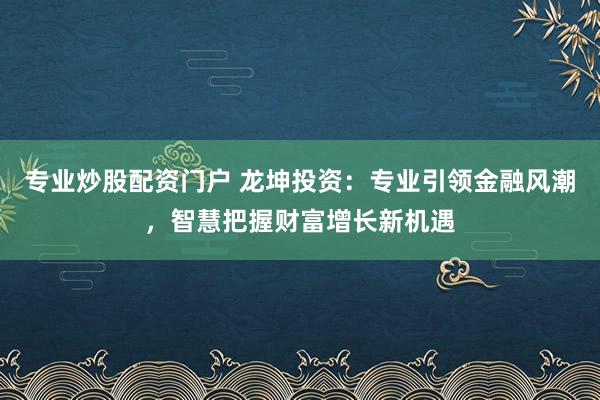 专业炒股配资门户 龙坤投资：专业引领金融风潮，智慧把握财富增长新机遇