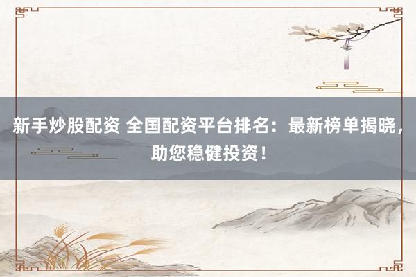 新手炒股配资 全国配资平台排名：最新榜单揭晓，助您稳健投资！