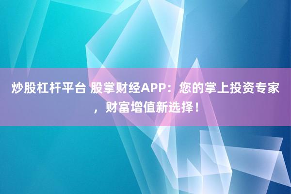 炒股杠杆平台 股掌财经APP：您的掌上投资专家，财富增值新选择！