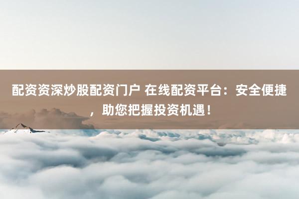 配资资深炒股配资门户 在线配资平台：安全便捷，助您把握投资机遇！