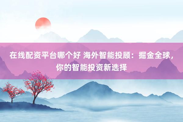 在线配资平台哪个好 海外智能投顾：掘金全球，你的智能投资新选择