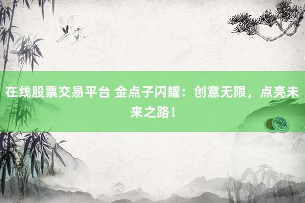 在线股票交易平台 金点子闪耀：创意无限，点亮未来之路！