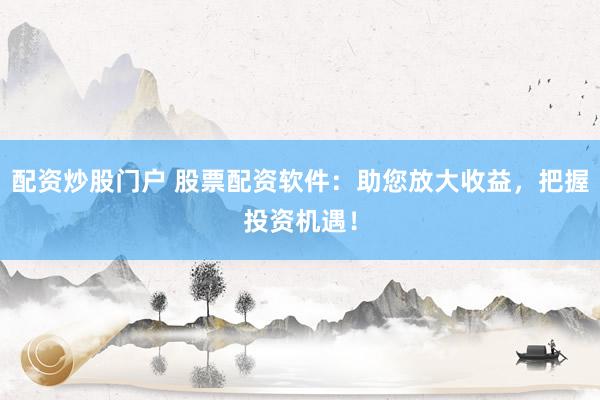 配资炒股门户 股票配资软件：助您放大收益，把握投资机遇！