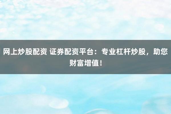 网上炒股配资 证券配资平台：专业杠杆炒股，助您财富增值！