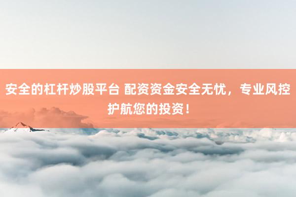 安全的杠杆炒股平台 配资资金安全无忧，专业风控护航您的投资！