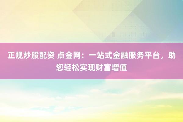 正规炒股配资 点金网：一站式金融服务平台，助您轻松实现财富增值