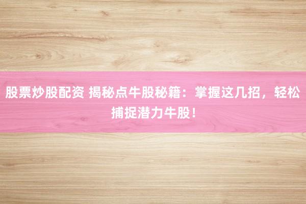 股票炒股配资 揭秘点牛股秘籍：掌握这几招，轻松捕捉潜力牛股！