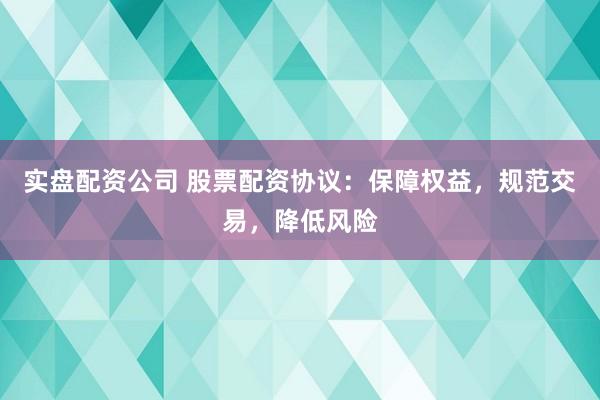 实盘配资公司 股票配资协议：保障权益，规范交易，降低风险