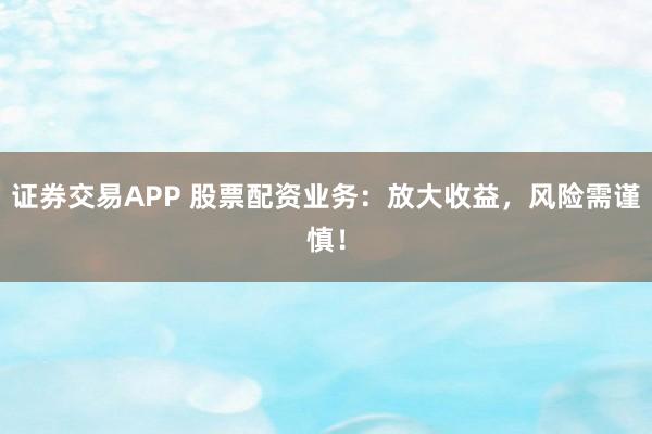 证券交易APP 股票配资业务：放大收益，风险需谨慎！
