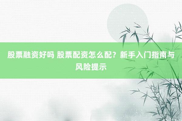 股票融资好吗 股票配资怎么配？新手入门指南与风险提示