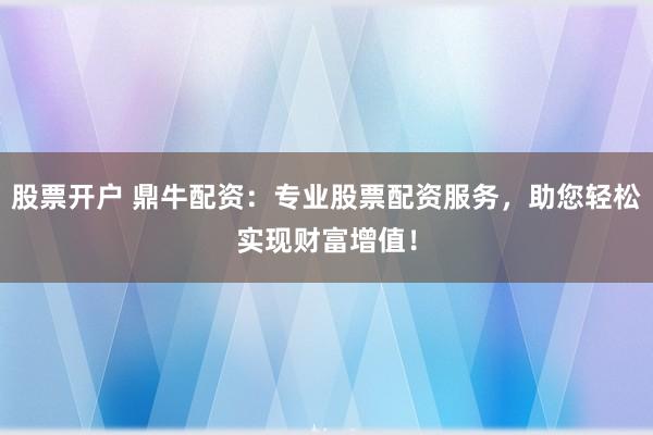 股票开户 鼎牛配资：专业股票配资服务，助您轻松实现财富增值！
