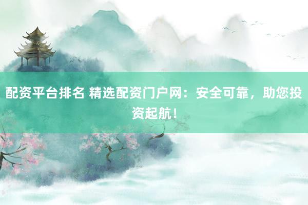 配资平台排名 精选配资门户网：安全可靠，助您投资起航！