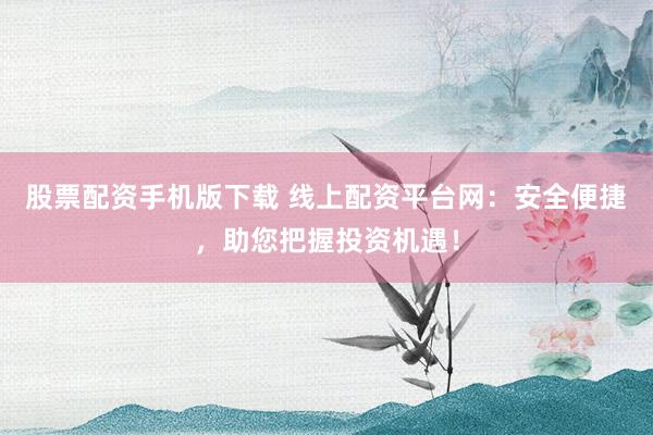 股票配资手机版下载 线上配资平台网：安全便捷，助您把握投资机遇！