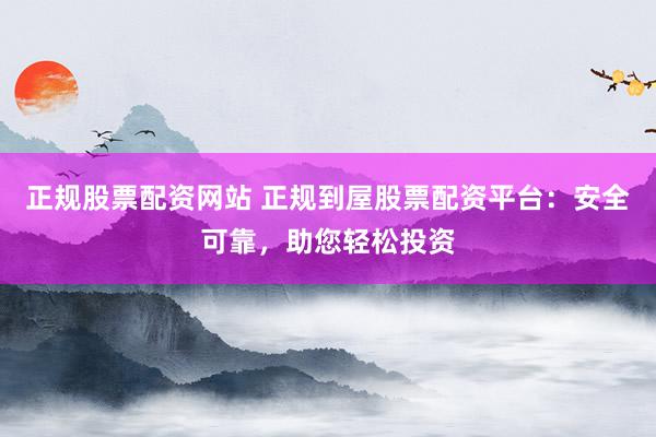 正规股票配资网站 正规到屋股票配资平台：安全可靠，助您轻松投资