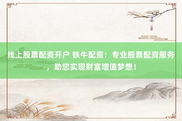 线上股票配资开户 铁牛配资：专业股票配资服务，助您实现财富增值梦想！