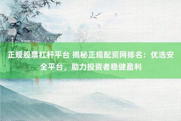 正规股票杠杆平台 揭秘正规配资网排名：优选安全平台，助力投资者稳健盈利