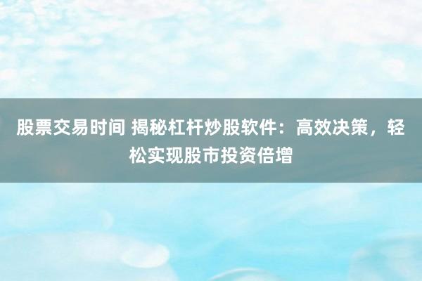 股票交易时间 揭秘杠杆炒股软件：高效决策，轻松实现股市投资倍增
