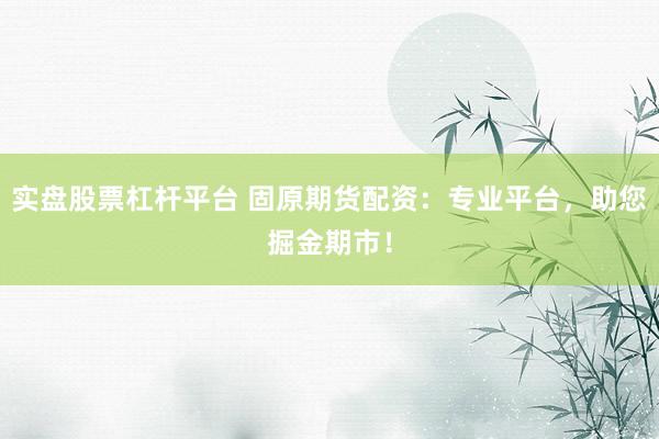 实盘股票杠杆平台 固原期货配资：专业平台，助您掘金期市！
